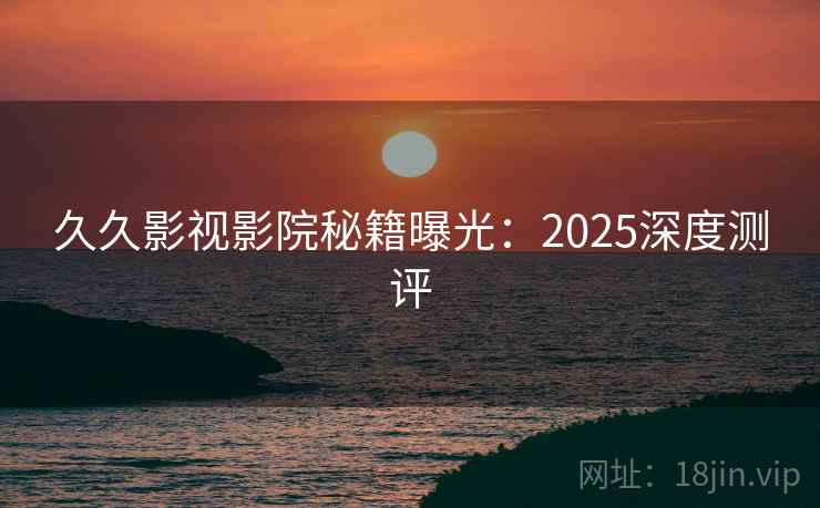 久久影视影院秘籍曝光：2025深度测评  第1张