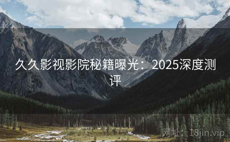 久久影视影院秘籍曝光：2025深度测评  第2张