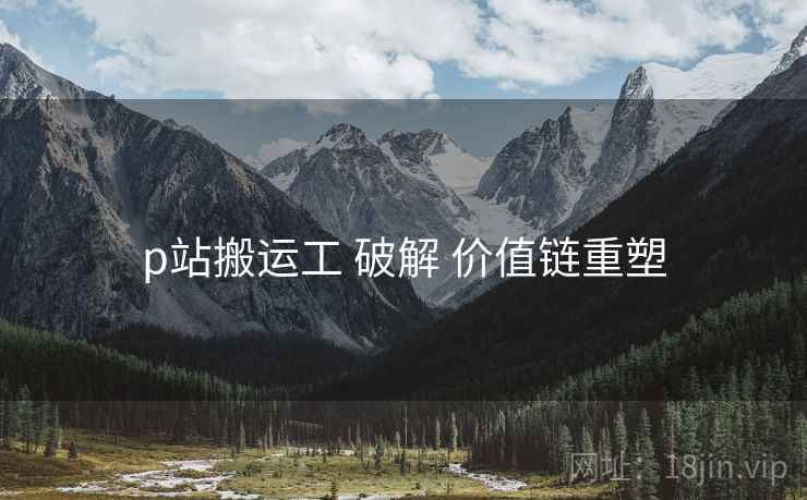 p站搬运工 破解 价值链重塑  第1张