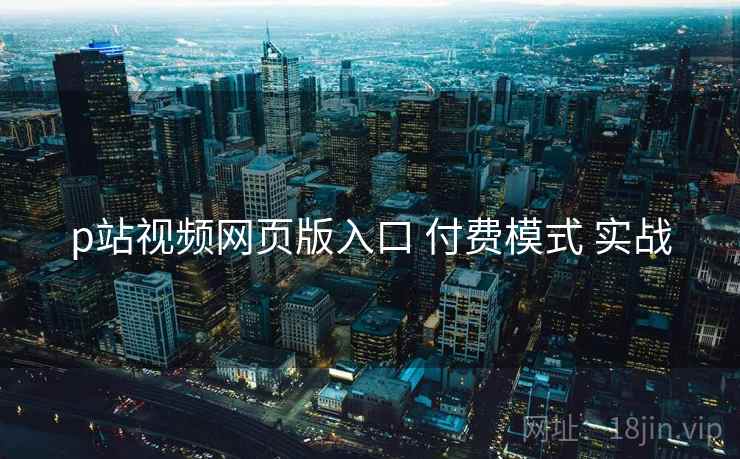 p站视频网页版入口 付费模式 实战  第2张