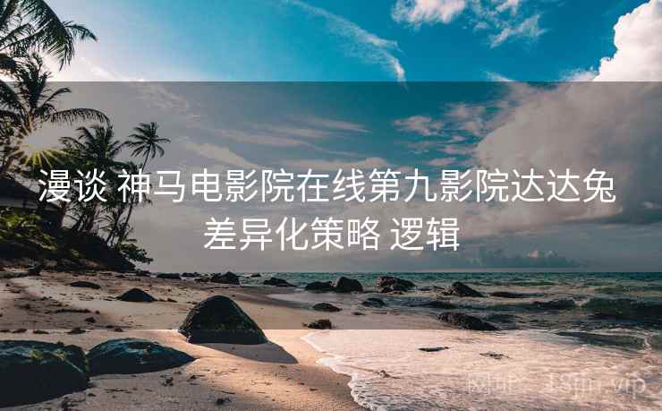 漫谈 神马电影院在线第九影院达达兔 差异化策略 逻辑  第1张