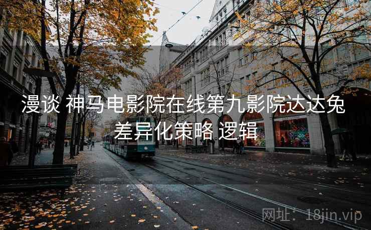 漫谈 神马电影院在线第九影院达达兔 差异化策略 逻辑  第2张