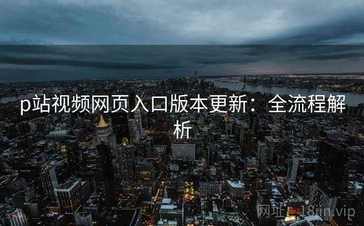 p站视频网页入口版本更新：全流程解析  第2张