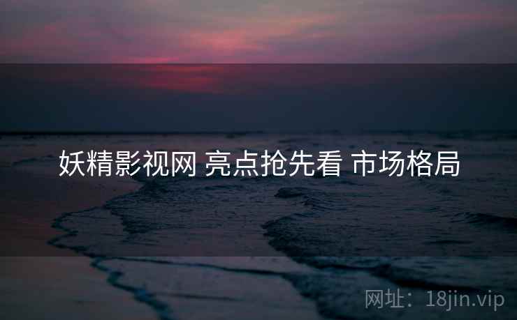 妖精影视网 亮点抢先看 市场格局  第2张