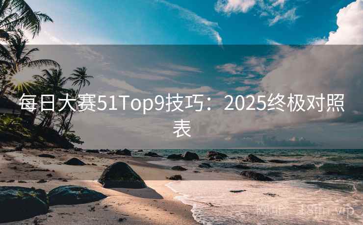 每日大赛51Top9技巧：2025终极对照表  第2张