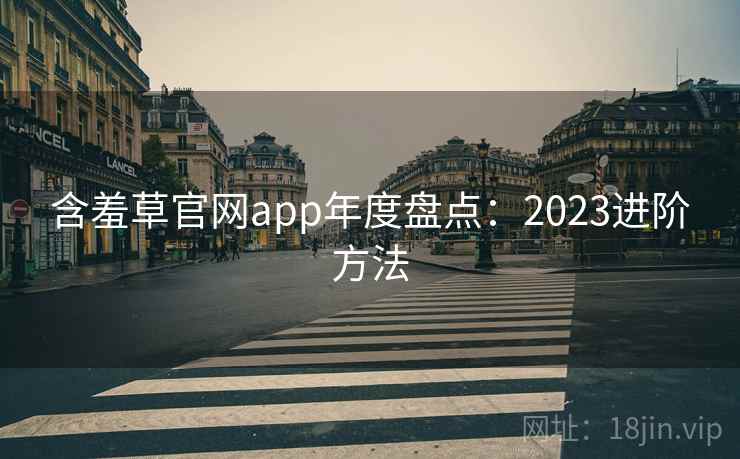 含羞草官网app年度盘点：2023进阶方法  第1张