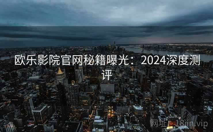欧乐影院官网秘籍曝光：2024深度测评  第1张