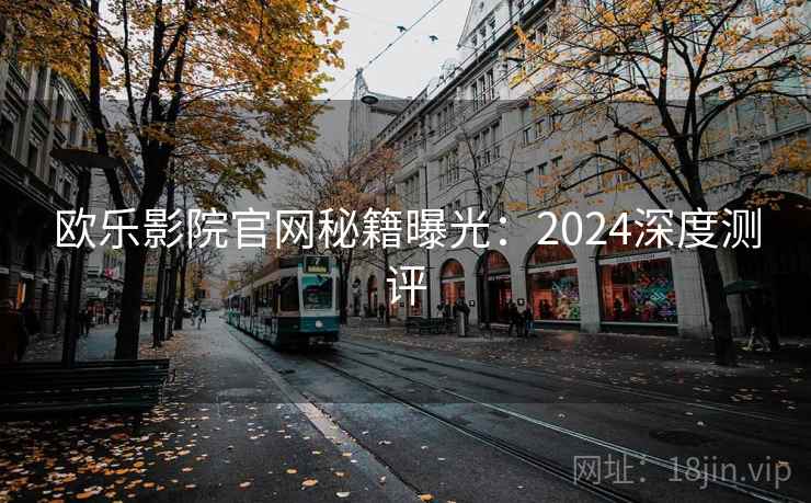 欧乐影院官网秘籍曝光：2024深度测评  第2张