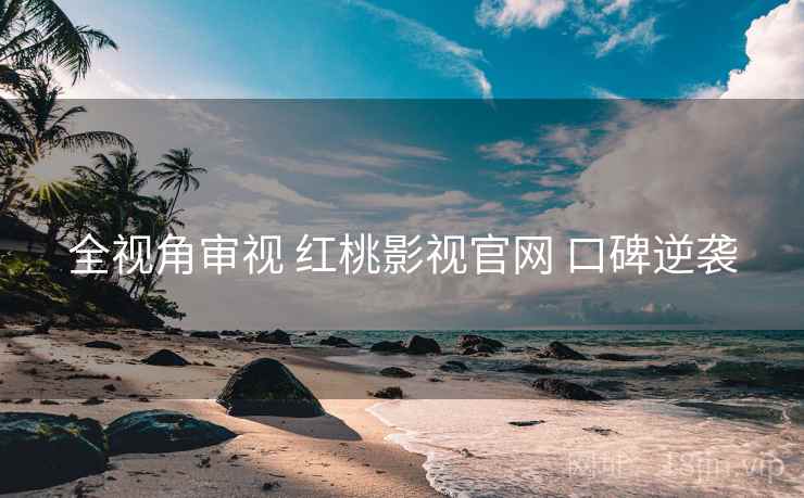 全视角审视 红桃影视官网 口碑逆袭  第1张