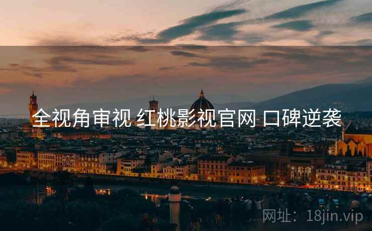 全视角审视 红桃影视官网 口碑逆袭  第2张