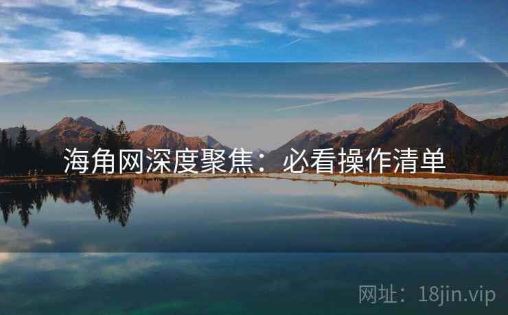 海角网深度聚焦：必看操作清单  第2张