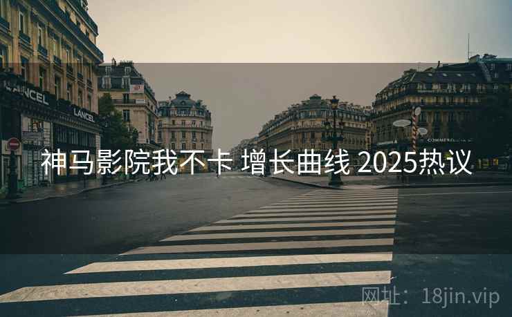 神马影院我不卡 增长曲线 2025热议  第1张