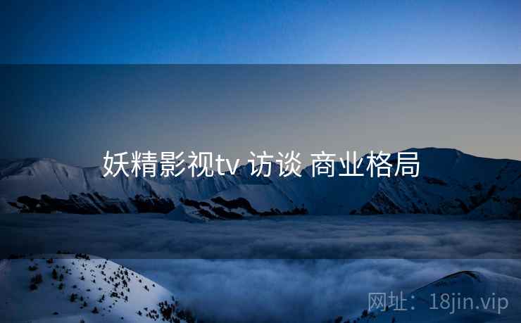 妖精影视tv 访谈 商业格局  第1张