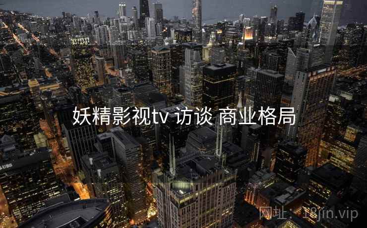 妖精影视tv 访谈 商业格局  第2张