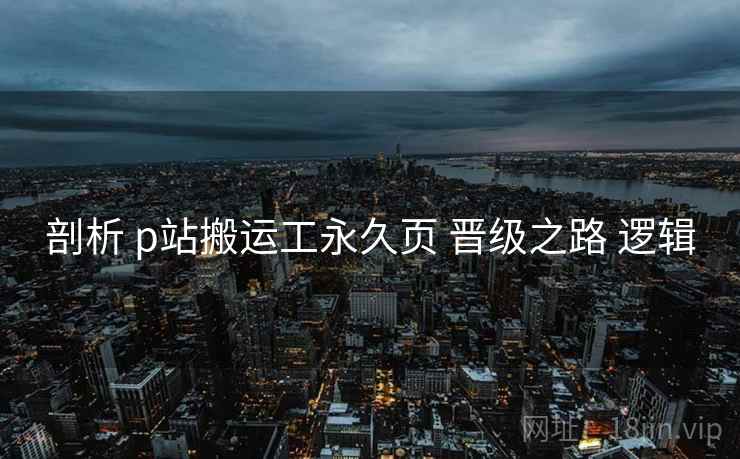 剖析 p站搬运工永久页 晋级之路 逻辑  第1张