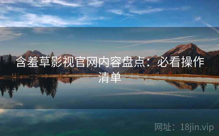 含羞草影视官网内容盘点：必看操作清单  第1张