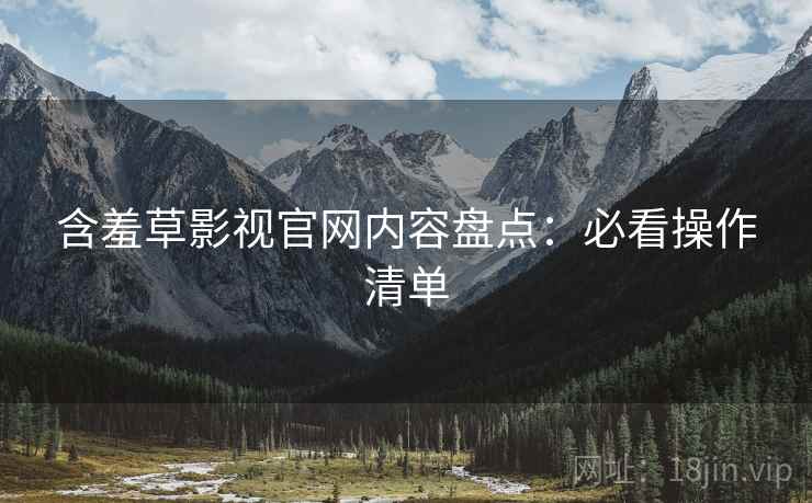 含羞草影视官网内容盘点：必看操作清单  第2张