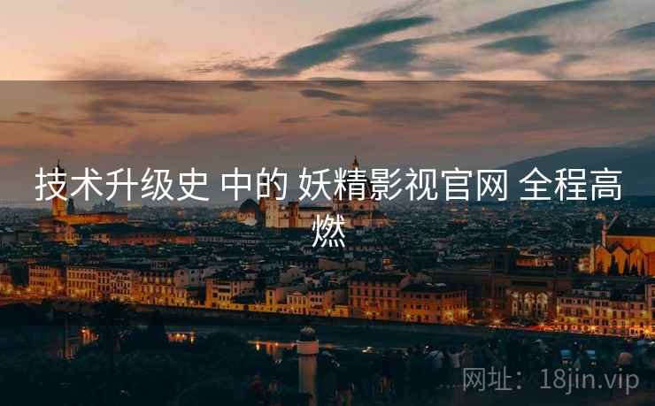技术升级史 中的 妖精影视官网 全程高燃  第1张