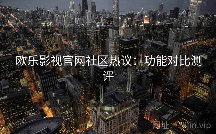 欧乐影视官网社区热议：功能对比测评  第2张