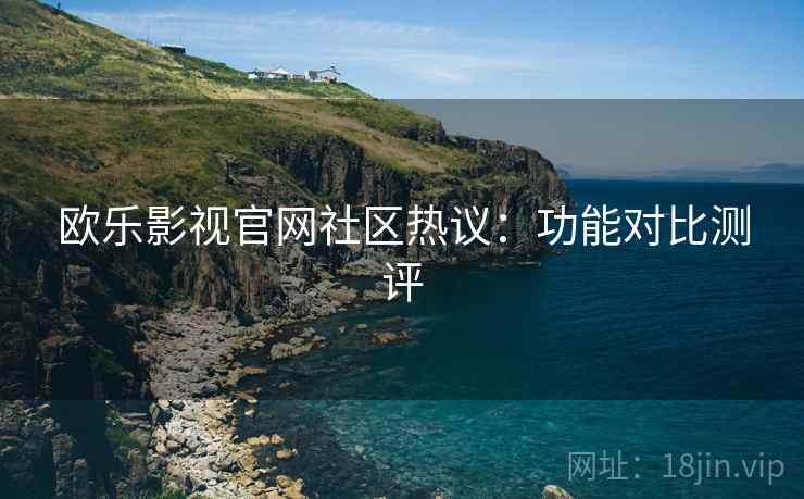 欧乐影视官网社区热议：功能对比测评  第1张