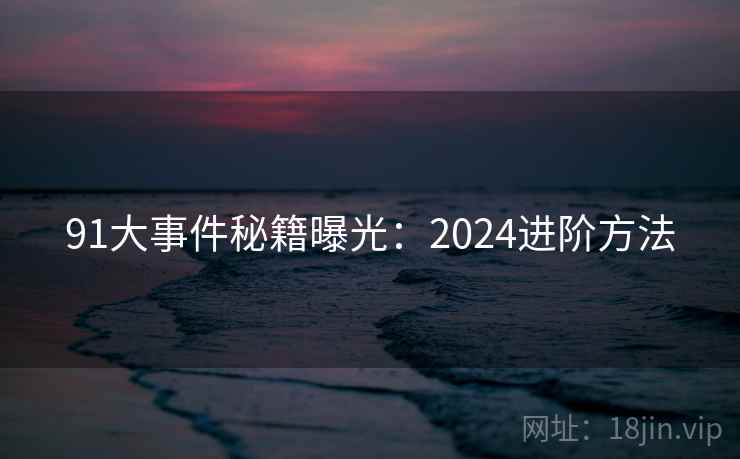 91大事件秘籍曝光：2024进阶方法  第1张