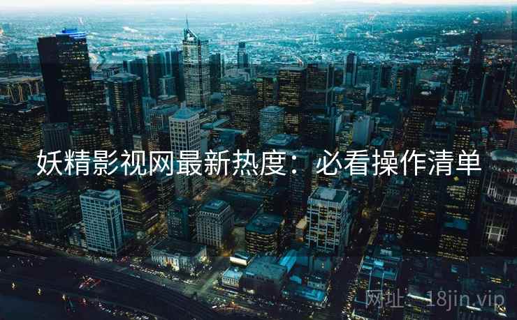 妖精影视网最新热度：必看操作清单  第1张