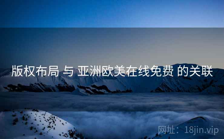 版权布局 与 亚洲欧美在线免费 的关联  第2张