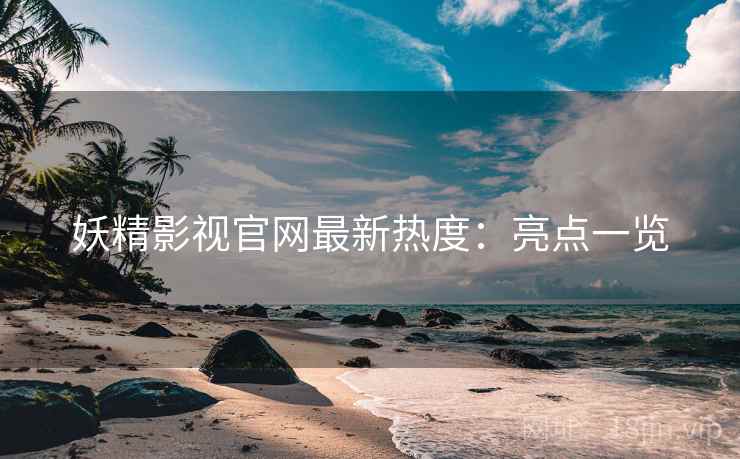 妖精影视官网最新热度：亮点一览  第2张