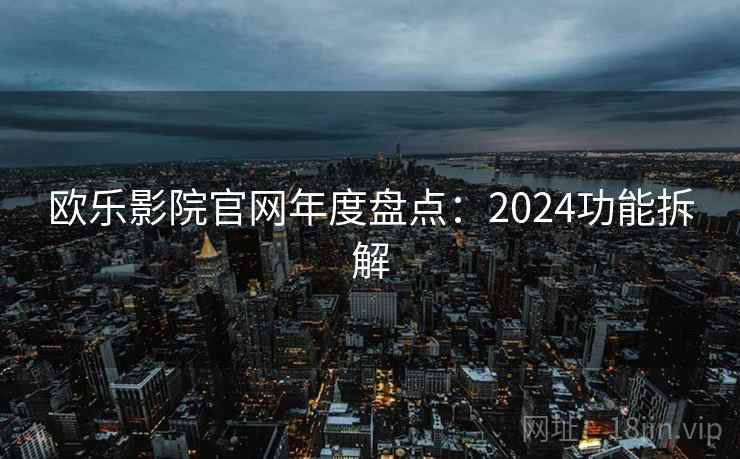 欧乐影院官网年度盘点：2024功能拆解  第2张