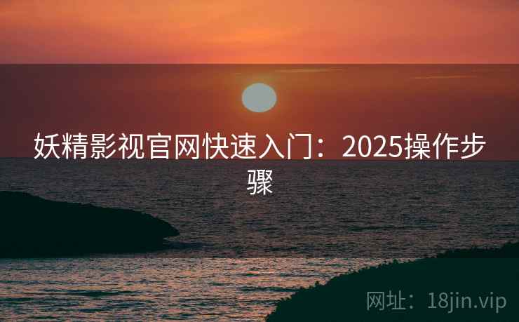 妖精影视官网快速入门：2025操作步骤  第1张