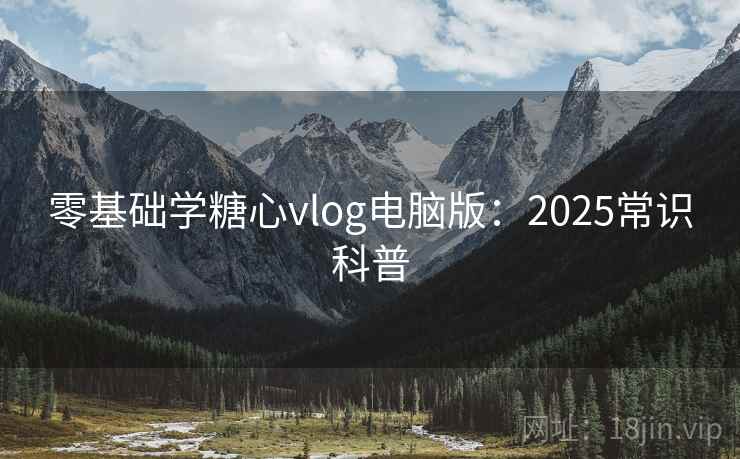 零基础学糖心vlog电脑版：2025常识科普  第1张