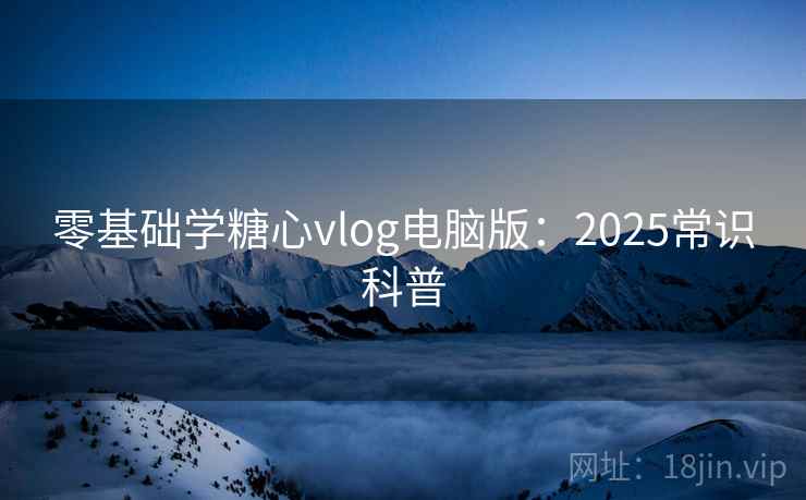 零基础学糖心vlog电脑版：2025常识科普  第2张