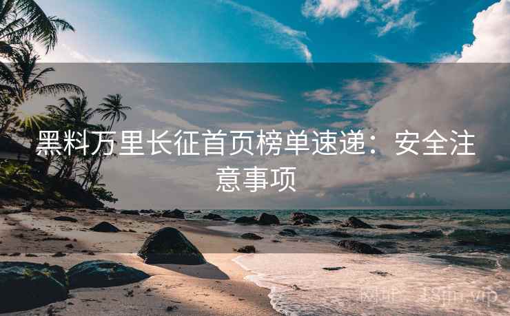 黑料万里长征首页榜单速递：安全注意事项  第2张