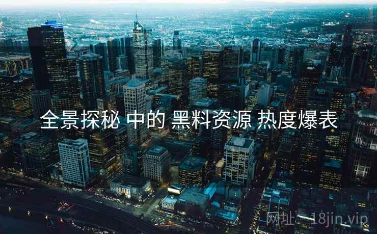 全景探秘 中的 黑料资源 热度爆表  第2张