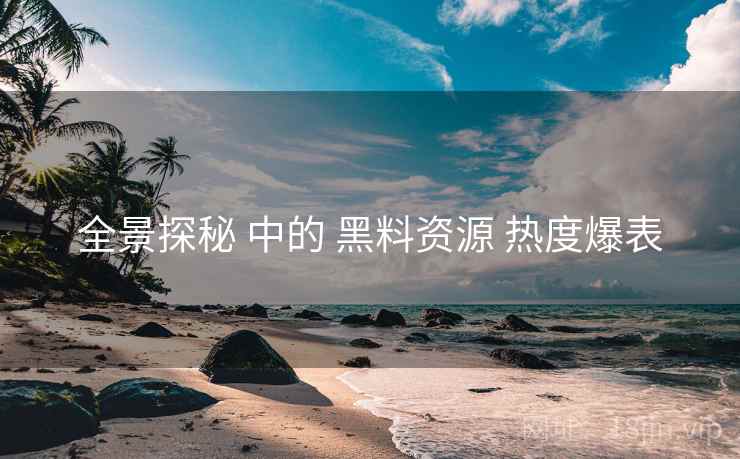 全景探秘 中的 黑料资源 热度爆表  第1张