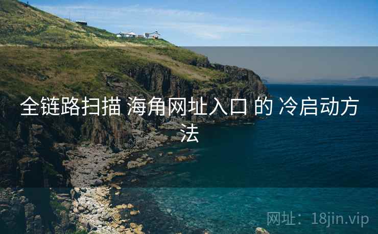 全链路扫描 海角网址入口 的 冷启动方法  第1张