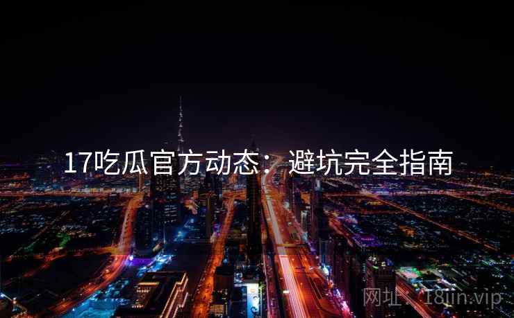 17吃瓜官方动态：避坑完全指南  第1张