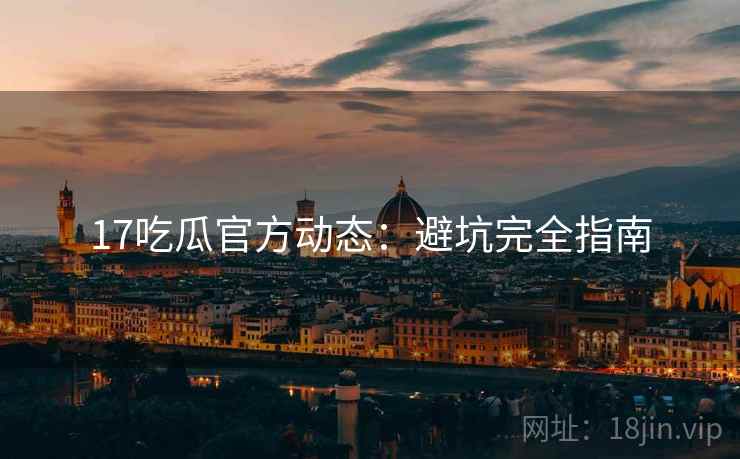 17吃瓜官方动态：避坑完全指南  第2张