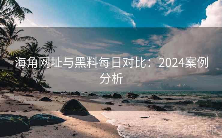 海角网址与黑料每日对比：2024案例分析  第1张