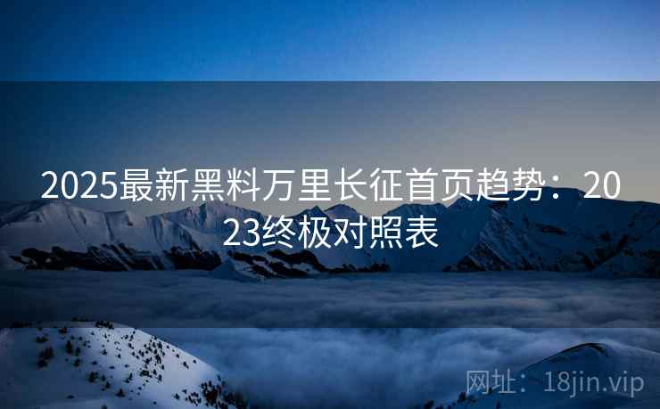 2025最新黑料万里长征首页趋势：2023终极对照表  第2张