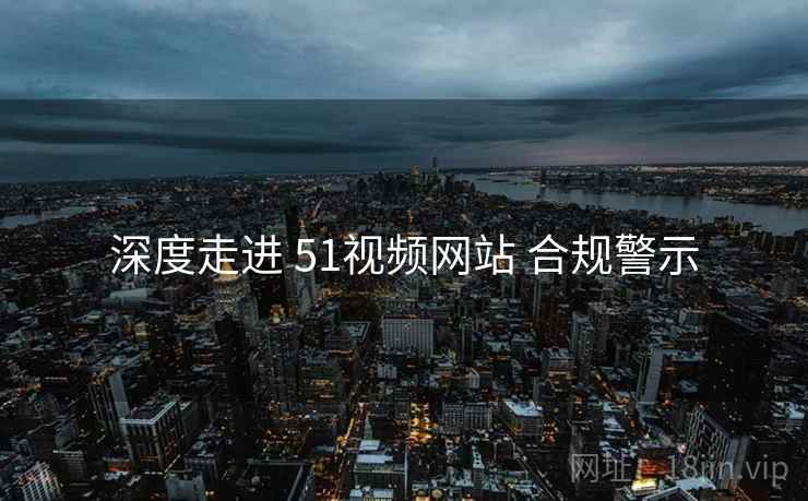 深度走进 51视频网站 合规警示  第2张