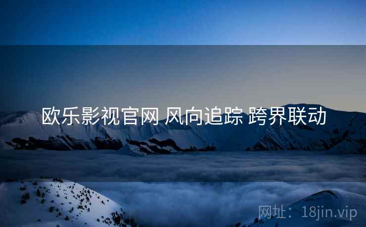 欧乐影视官网 风向追踪 跨界联动  第1张