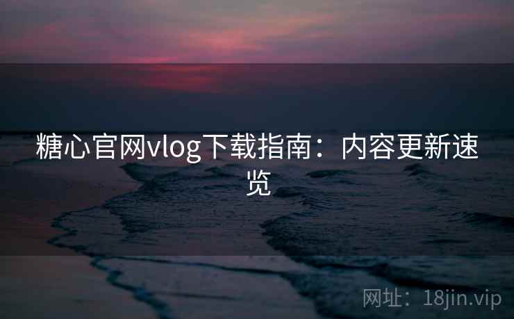 糖心官网vlog下载指南：内容更新速览  第1张