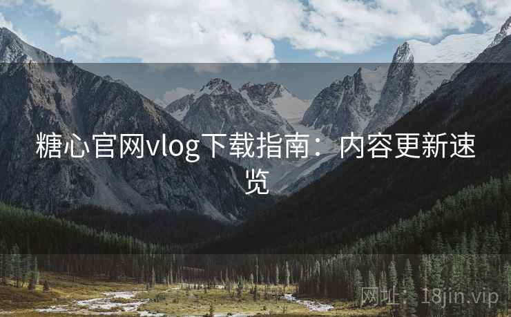 糖心官网vlog下载指南：内容更新速览  第2张