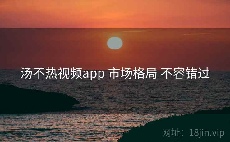 汤不热视频app 市场格局 不容错过  第1张