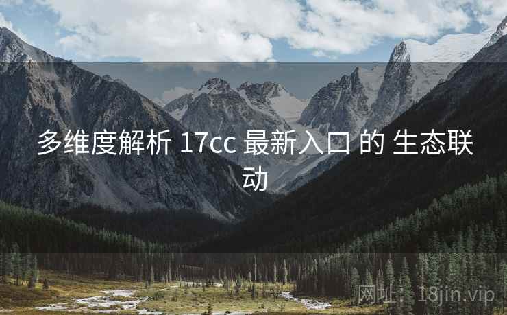 多维度解析 17cc 最新入口 的 生态联动  第1张