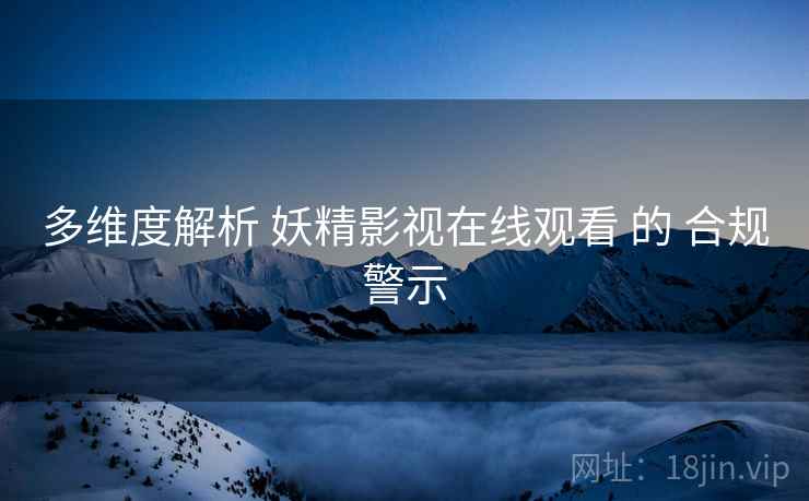 多维度解析 妖精影视在线观看 的 合规警示  第1张