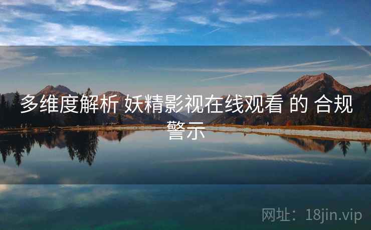 多维度解析 妖精影视在线观看 的 合规警示  第2张