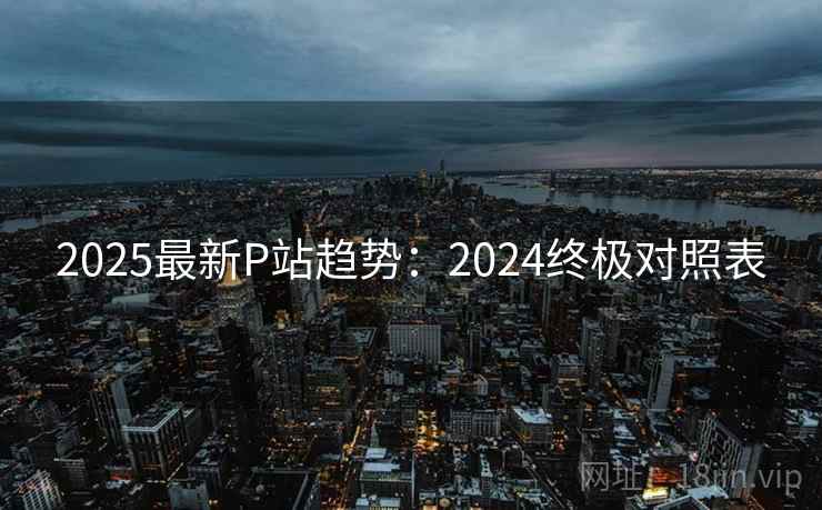 2025最新P站趋势：2024终极对照表  第2张