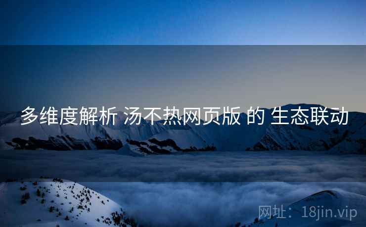 多维度解析 汤不热网页版 的 生态联动  第2张